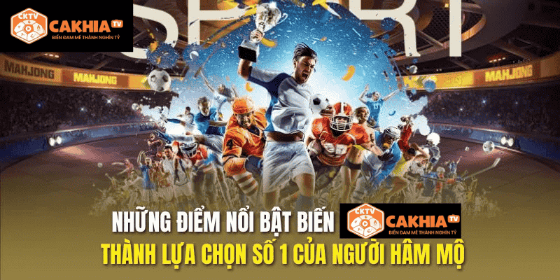 Những điểm nổi bật biến Cakhia TV thành lựa chọn số 1 của người hâm mộ